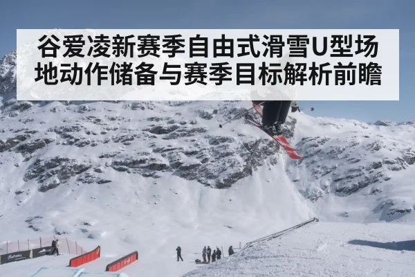谷爱凌新赛季自由式滑雪U型场地动作储备与赛季目标解析前瞻(Yabo)