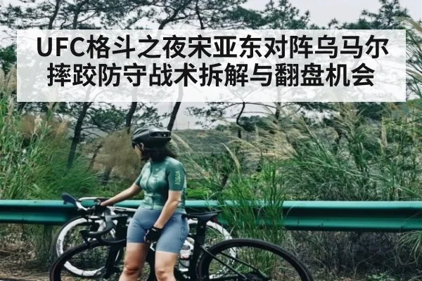 UFC格斗之夜宋亚东对阵乌马尔摔跤防守战术拆解与翻盘机会（Yabo）